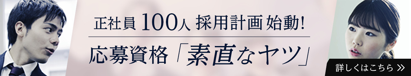 正社員100人採用計画始動！応募資格は素直なヤツです。